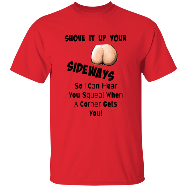 Shove It Up Your -- SIDEWAYS So I Can Hear You Squeal When A Corner Gets You 5.3 oz. 100% Cotton T-Shirt
