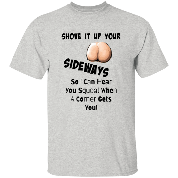 Shove It Up Your -- SIDEWAYS So I Can Hear You Squeal When A Corner Gets You 5.3 oz. 100% Cotton T-Shirt