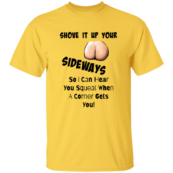 Shove It Up Your -- SIDEWAYS So I Can Hear You Squeal When A Corner Gets You 5.3 oz. 100% Cotton T-Shirt